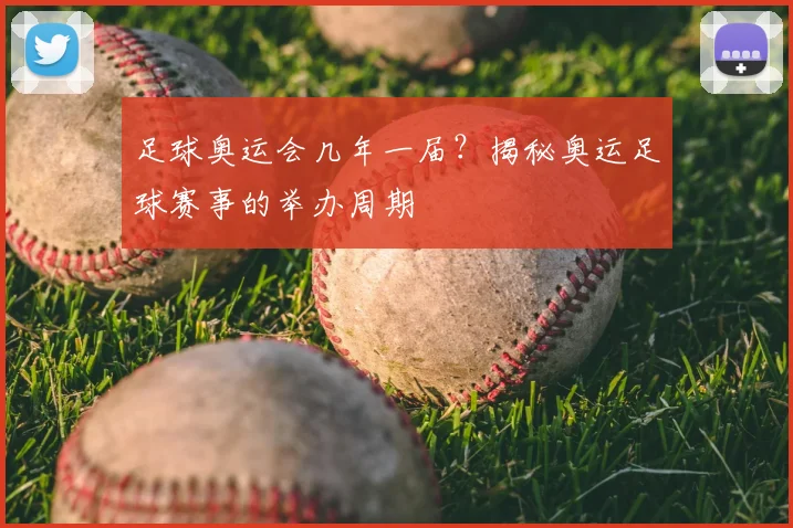 足球奥运会几年一届?揭秘奥运足球赛事的举办周期