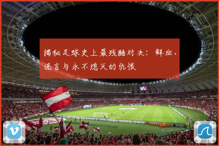 揭秘足球史上最残酷对决：鲜血、谎言与永不熄灭的仇恨