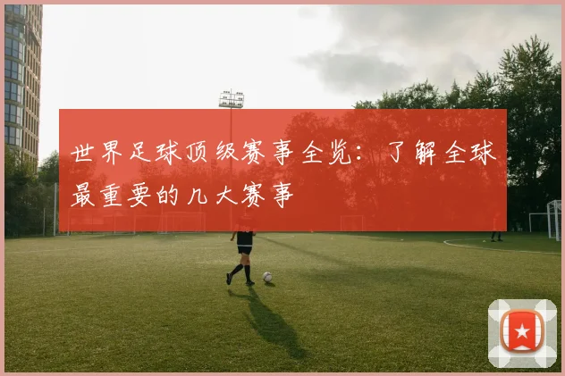 世界足球顶级赛事全览:了解全球最重要的几大赛事