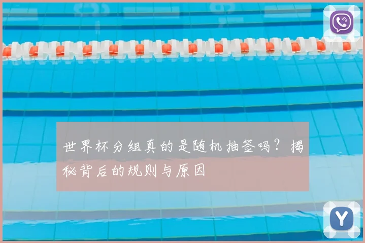 世界杯分组真的是随机抽签吗？揭秘背后的规则与原因