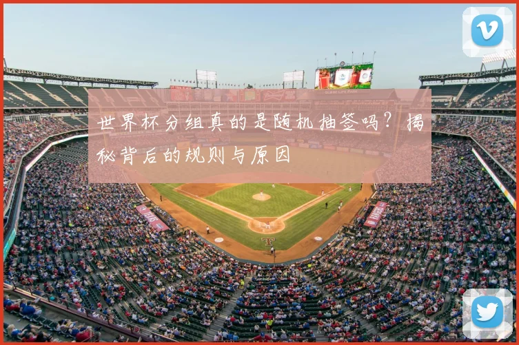 世界杯分组真的是随机抽签吗?揭秘背后的规则与原因