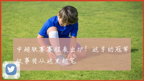 中超联赛赛程表出炉！这季的冠军故事将从这里起笔