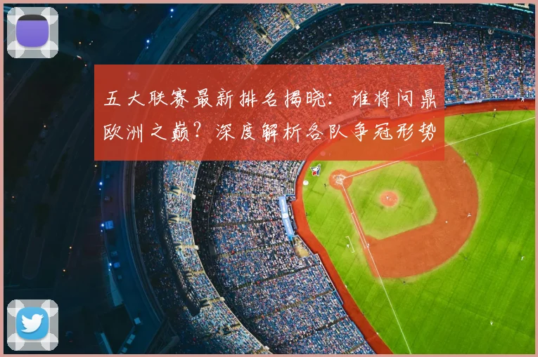 五大联赛最新排名揭晓：谁将问鼎欧洲之巅？深度解析各队争冠形势！