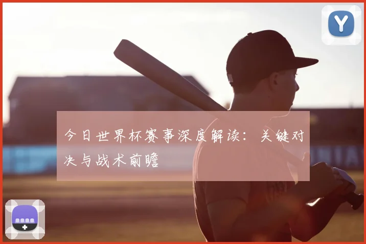 今日世界杯赛事深度解读：关键对决与战术前瞻