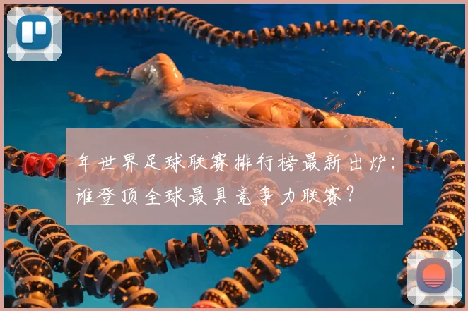 年世界足球联赛排行榜最新出炉:谁登顶全球最具竞争力联赛?