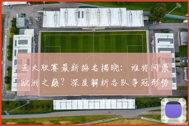 五大联赛最新排名揭晓:谁将问鼎欧洲之巅?深度解析各队争冠形势!