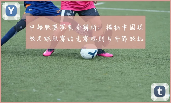 中超联赛赛制全解析:揭秘中国顶级足球联赛的竞赛规则与升降级机制