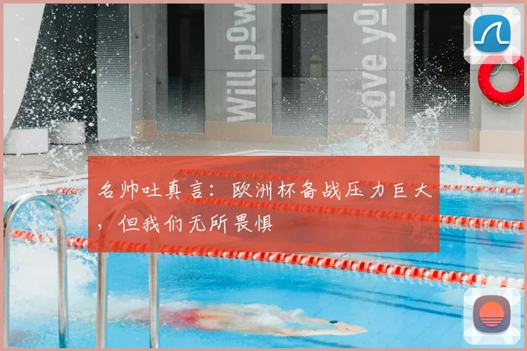 名帅吐真言:欧洲杯备战压力巨大,但我们无所畏惧