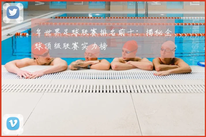 年世界足球联赛排名前十：揭秘全球顶级联赛实力榜