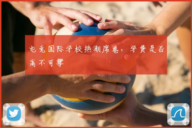 电竞国际学校热潮席卷，学费是否高不可攀