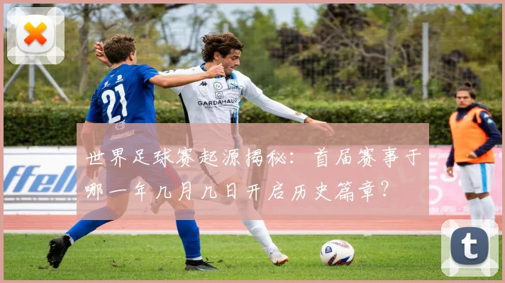 世界足球赛起源揭秘：首届赛事于哪一年几月几日开启历史篇章？